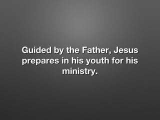 Guided by the Father, JesusGuided by the Father, Jesus
prepares in his youth for hisprepares in his youth for his
ministry.ministry.
 
