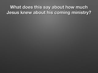 What does this say about how muchWhat does this say about how much
Jesus knew about his coming ministry?Jesus knew about his coming ministry?
 