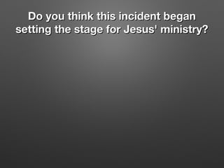 Do you think this incident beganDo you think this incident began
setting the stage for Jesus' ministry?setting the stage for Jesus' ministry?
 