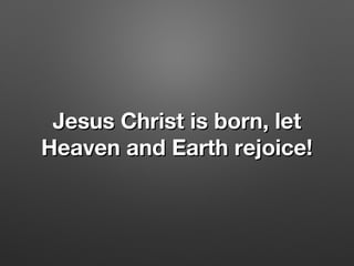 Jesus Christ is born, letJesus Christ is born, let
Heaven and Earth rejoice!Heaven and Earth rejoice!
 