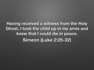 Having received a witness from the HolyHaving received a witness from the Holy
Ghost, I took the child up in my arms andGhost, I took the child up in my arms and
knew that I could die in peace.knew that I could die in peace.
Simeon (Luke 2:25-32)Simeon (Luke 2:25-32)
 