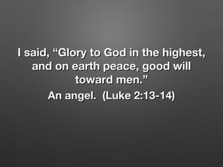 I said, “Glory to God in the highest,I said, “Glory to God in the highest,
and on earth peace, good willand on earth peace, good will
toward men.”toward men.”
An angel. (Luke 2:13-14)An angel. (Luke 2:13-14)
 