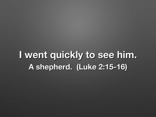 I went quickly to see him.I went quickly to see him.
A shepherd. (Luke 2:15-16)A shepherd. (Luke 2:15-16)
 