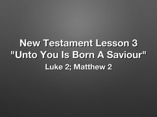 New Testament Lesson 3New Testament Lesson 3
"Unto You Is Born A Saviour""Unto You Is Born A Saviour"
Luke 2; Matthew 2Luke 2; Matthew 2
 