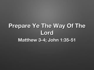 Prepare Ye The Way Of ThePrepare Ye The Way Of The
LordLord
Matthew 3-4; John 1:35-51Matthew 3-4; John 1:35-51
 