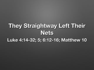 They Straightway Left TheirThey Straightway Left Their
NetsNets
Luke 4:14-32; 5; 6:12-16; Matthew 10Luke 4:14-32; 5; 6:12-16; Matthew 10
 