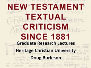 NEW TESTAMENT
   TEXTUAL
  CRITICISM
  SINCE 1881
 Graduate Research Lectures
 Heritage Christian University
        Doug Burleson
 