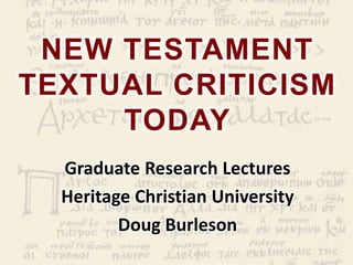 NEW TESTAMENT
TEXTUAL CRITICISM
     TODAY
  Graduate Research Lectures
  Heritage Christian University
         Doug Burleson
 