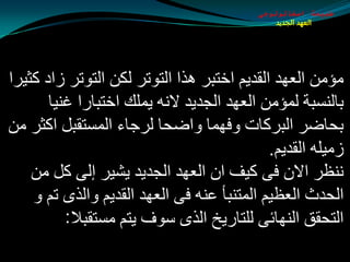 ‫طبيعة اسخاتولوجى‬
                                              ‫العهد الجديد‬




‫ِإِٓ اٌؼٙض اٌمضيُ اسزجغ ٘ظا اٌزٛرغ ٌىٓ اٌزٛرغ ػاص وثيغا‬
       ‫ثبٌٕـجخ ٌّإِٓ اٌؼٙض اٌجضيض الٔٗ يٍّه اسزجبعا غٕيب‬
‫ثذبضغ اٌجغوبد ٚفّٙب ٚاضذب ٌغجبء اٌّـزمجً اوثغ ِٓ‬
                                            ‫ػِيٍٗ اٌمضيُ.‬
    ‫ٕٔظغ االْ فٝ ويف اْ اٌؼٙض اٌجضيض يليغ ئٌٝ وً ِٓ‬
    ‫اٌذضس اٌؼظيُ اٌّزٕجأ ػٕٗ فٝ اٌؼٙض اٌمضيُ ٚاٌظٜ رُ ٚ‬
          ‫اٌزذمك إٌٙبئٝ ٌٍزبعيز اٌظٜ ؿٛف يزُ ِـزمجال:‬
 