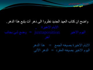 ‫طبيعة اسخاتولوجى‬
                                                  ‫العهد الجديد‬




 ‫ٚاضخ اْ وزبة اٌؼٙض اٌجضيض ٔظغٚا اٌٝ ص٘غ آد يزجغ ٘ظا اٌض٘غ.‬
                      ‫االيبَ االسيغح ,‬
‫‪ٚ = juxtaposition‬ضغ كئ ثجبٔت‬                    ‫اٌيَٛ االسيغ‬
                             ‫آسغ‬
                    ‫االيبَ االسيغح ثويغٗ اٌجّغ = ٘ظا اٌض٘غ‬
                     ‫اٌيَٛ االسيغ ثويغٗ اٌّفغص = اٌض٘غ اآلرٝ‬
 