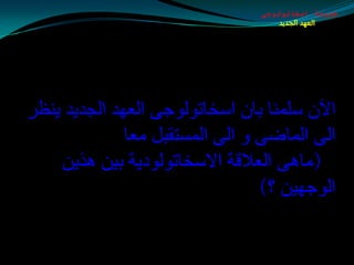 ‫طبيعة اسخاتولوجى‬
                                    ‫العهد الجديد‬




‫اآلْ ؿٍّٕب ثبْ اؿشبرٌٛٛجٝ اٌؼٙض اٌجضيض يٕظغ‬
              ‫اٌٝ اٌّبضٝ ٚ اٌٝ اٌّـزمجً ِؼب‬
    ‫(ِب٘ٝ اٌؼاللخ االؿشبرٌٛٛصيخ ثيٓ ٘ظيٓ‬
                                 ‫اٌٛجٙيٓ ؟)‬
 