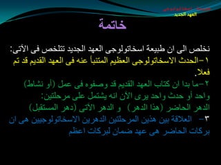 ‫طبيعة اسخاتولوجى‬
                                                    ‫العهد الجديد‬


                            ‫خاتمة‬
‫ٔشٍن اٌٝ اْ طجيؼخ اؿشبرٌٛٛجٝ اٌؼٙض اٌجضيض رزٍشن فٝ اآلرٝ:‬
 ‫١-اٌذضس االؿشبرٌٛٛجٝ اٌؼظيُ اٌّزٕجأ ػٕٗ فٝ اٌؼٙض اٌمضيُ لض رُ‬
                                                          ‫فؼال.‬
     ‫٢-ِب ثضا اْ وزبة اٌؼٙض اٌمضيُ لض ٚهفٖٛ فٝ ػًّ (أٚ ٔلبط)‬
           ‫ٚادض أٚ دضس ٚادض يغٜ اآلْ أٗ يلزًّ ػٍٝ ِغدٍزيٓ:‬
       ‫اٌض٘غ اٌذبضغ (٘ظا اٌض٘غ) ٚ اٌض٘غ اآلرٝ (ص٘غ اٌّـزمجً)‬
‫٣- اٌؼاللخ ثيٓ ٘ظيٓ اٌّغدٍزيٓ اٌض٘غيٓ االؿشبرٌٛٛجييٓ ٘ٝ اْ‬
                     ‫ثغوبد اٌذبضغ ٘ٝ ػٙض ضّبْ ٌجغوبد اػظُ‬
 