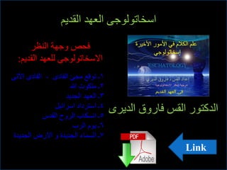 ‫اؿشبرٌٛٛجٝ اٌؼٙض اٌمضيُ‬

      ‫فذن ٚجٙخ إٌظغ‬
  ‫االؿشبرٌٛٛجٝ ٌٍؼٙض اٌمضيُ:‬
‫١ـ رٛلغ ِجئ اٌفبصٜ - اٌفبصٜ اآلرٝ‬
                      ‫٢ـ ٍِىٛد هللا‬
                    ‫٣ـ اٌؼٙض اٌجضيض‬
                ‫٤ـ اؿزغصاص اؿغائيً‬    ‫اٌضوزٛع اٌمؾ فبعٚق اٌضيغٜ‬
            ‫٥ـ أـىبة اٌغٚح اٌمضؽ‬
                        ‫٦ـ يَٛ اٌغة‬
 ‫٧ـ اٌـّبء اٌجضيضح ٚ االعى اٌجضيضح‬
                                                       ‫‪Link‬‬
 