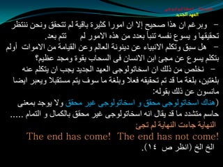 ‫طبيعة اسخاتولوجى‬
                                                         ‫العهد الجديد‬

  ‫- ٚثغغُ اْ ٘ظا هذيخ ئال اْ اِٛعا وثيغح ثبليخ ٌُ رزذمك ٚٔذٓ ٕٔزظغ‬
              ‫رزُ ثؼض.‬    ‫رذميمٙب ٚ يـٛع ٔفـٗ رٕجأ ثؼضص ِٓ ٘ظٖ االِٛع ٌُ‬
‫- ً٘ ؿجك ٚرىٍُ االٔجيبء ػٓ صيٕٛٔخ اٌؼبٌُ ٚػٓ اٌميبِخ ِٓ االِٛاد أٌُٚ‬
          ‫ثزىٍُ يـٛع ػٓ ِجئ اثٓ االٔـبْ فٝ اٌـذبة ثمٛح ِٚجض ػظيُ؟‬
      ‫- ٔشٍن ِٓ طٌه اْ اؿشبرٌٛٛجٝ اٌؼٙض اٌجضيض يجت اْ يزىٍُ ػٕٗ‬
  ‫ثٍغزيٓ، ثٍغخ ِب لض رُ رذميمٗ فؼال ٚثٍغخ ِب ؿٛف يزُ ِـزمجال ٚيؼجغ ايضب‬
                                                  ‫ِبٔـْٛ ػٓ طٌه ثمٌٛٗ:‬
    ‫(ٕ٘بن اؿشبرٌٛٛجٝ ِذمك ٚ اؿشبرٌٛٛجٝ غيغ ِذمك ٚال يٛجض ثّؼٕٝ‬
 ‫دبؿُ ِزلضص ِب لض يمبي أٗ اؿشبرٌٛٛجٝ غيغ ِذمك ثبٌىّبي ٚ اٌزّبَ .....‬
                                            ‫إٌٙبيخ جبءد إٌٙبيخ ٌُ رجئ‬
       ‫!‪The end has come! The end has not come‬‬
                                              ‫اٌز اٌز (أظغ م ٤١).‬
 