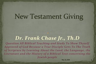 Dr.$Frank$Chase$Jr.,$Th.D$
Question$All$Biblical$Teaching$and$Study$To$Show$Thyself$
Approved$of$God$Because$a$True$Disciple$Gets$To$The$Truth$
of$Scripture$by$Learning$About$the$Land,$the$Language,$the$
Literature$and$the$History$of$a$Biblical$Text$concerning$the$
Jewish$people$$$
May 22, 2010 1
 