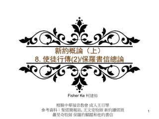 新約概論（上）
8. 使徒行傳(2)/保羅書信總論
Fisher Ke 柯建裕
橙縣中華福音教會 成人主日學
參考資料：聖經簡報站, 王文堂牧師 新約讀經班
蕭旻奇牧師 保羅的腳蹤和他的書信
1
 