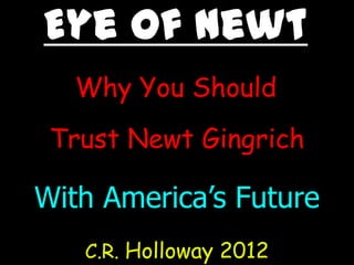 Eye Of Newt
  Why You Should
 Trust Newt Gingrich

With America’s Future
   C.R. Holloway 2012
 