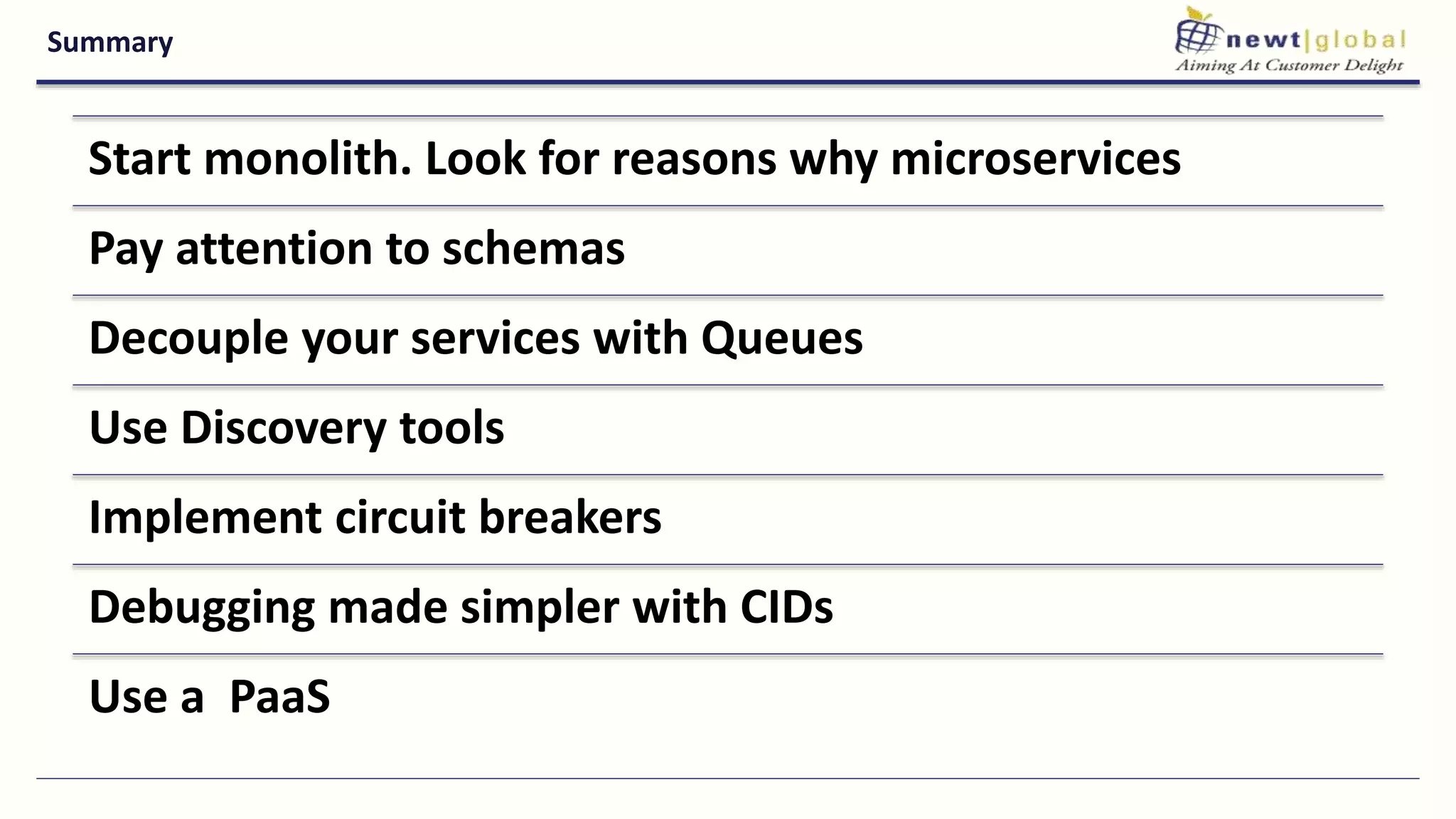 Summary
Start monolith. Look for reasons why microservices
Pay attention to schemas
Decouple your services with Queues
Use Discovery tools
Implement circuit breakers
Debugging made simpler with CIDs
Use a PaaS
 