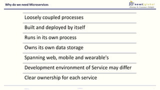 Why do we need Microservices
16/8/2016
Confidential 7
Loosely coupled processes
Built and deployed by itself
Runs in its own process
Owns its own data storage
Spanning web, mobile and wearable's
Development environment of Service may differ
Clear ownership for each service
 