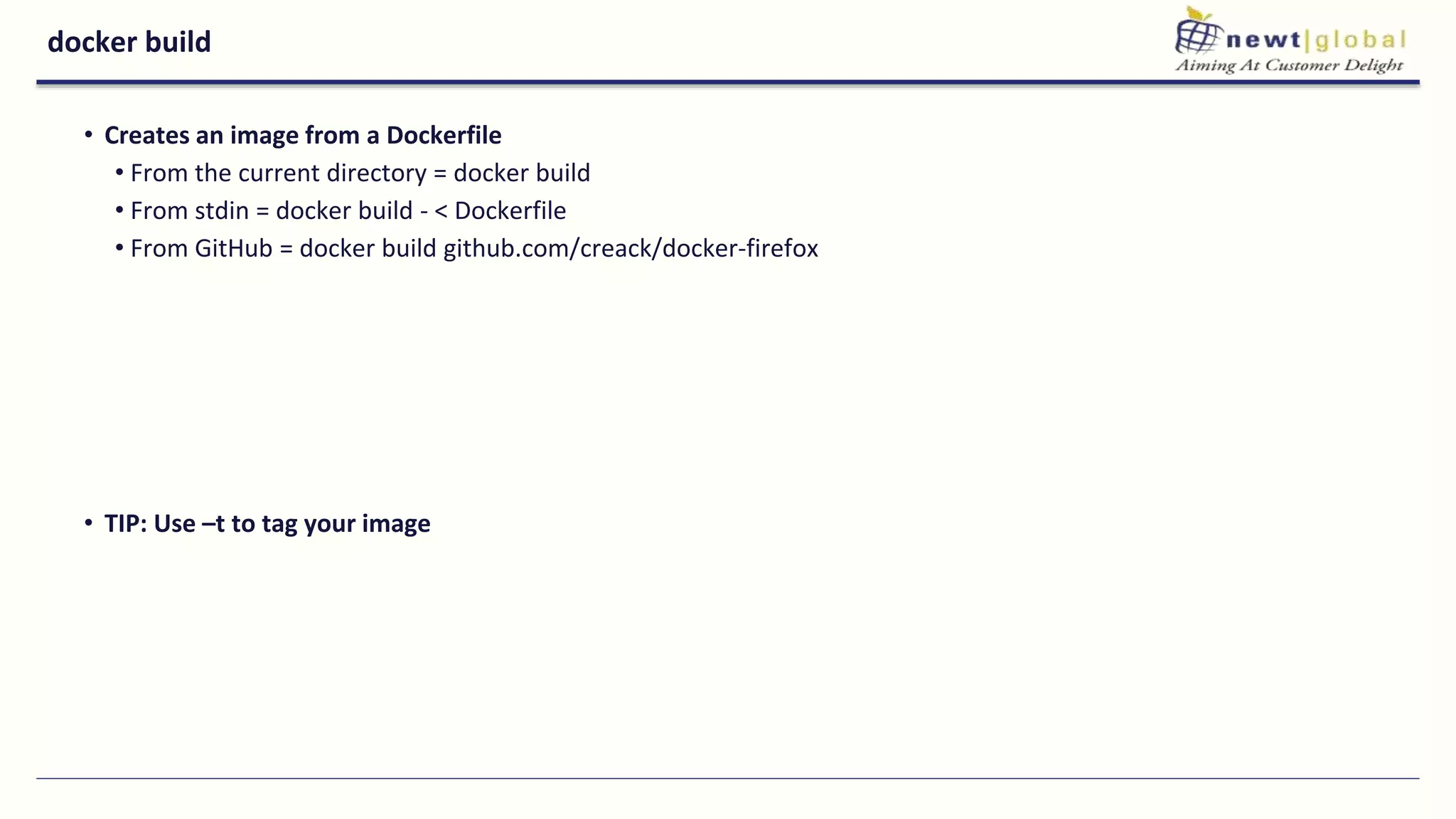 docker build
• Creates an image from a Dockerfile
• From the current directory = docker build
• From stdin = docker build - < Dockerfile
• From GitHub = docker build github.com/creack/docker-firefox
• TIP: Use –t to tag your image
 
