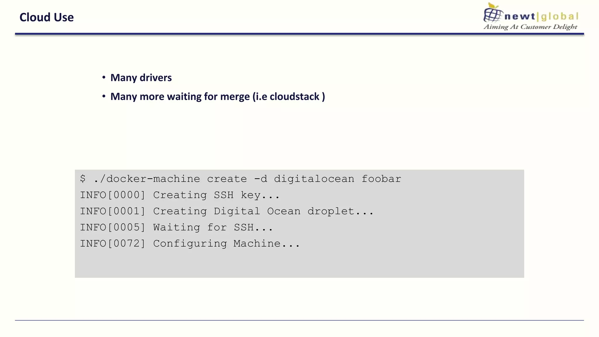 Cloud Use
• Many drivers
• Many more waiting for merge (i.e cloudstack )
$ ./docker-machine create -d digitalocean foobar
INFO[0000] Creating SSH key...
INFO[0001] Creating Digital Ocean droplet...
INFO[0005] Waiting for SSH...
INFO[0072] Configuring Machine...
 