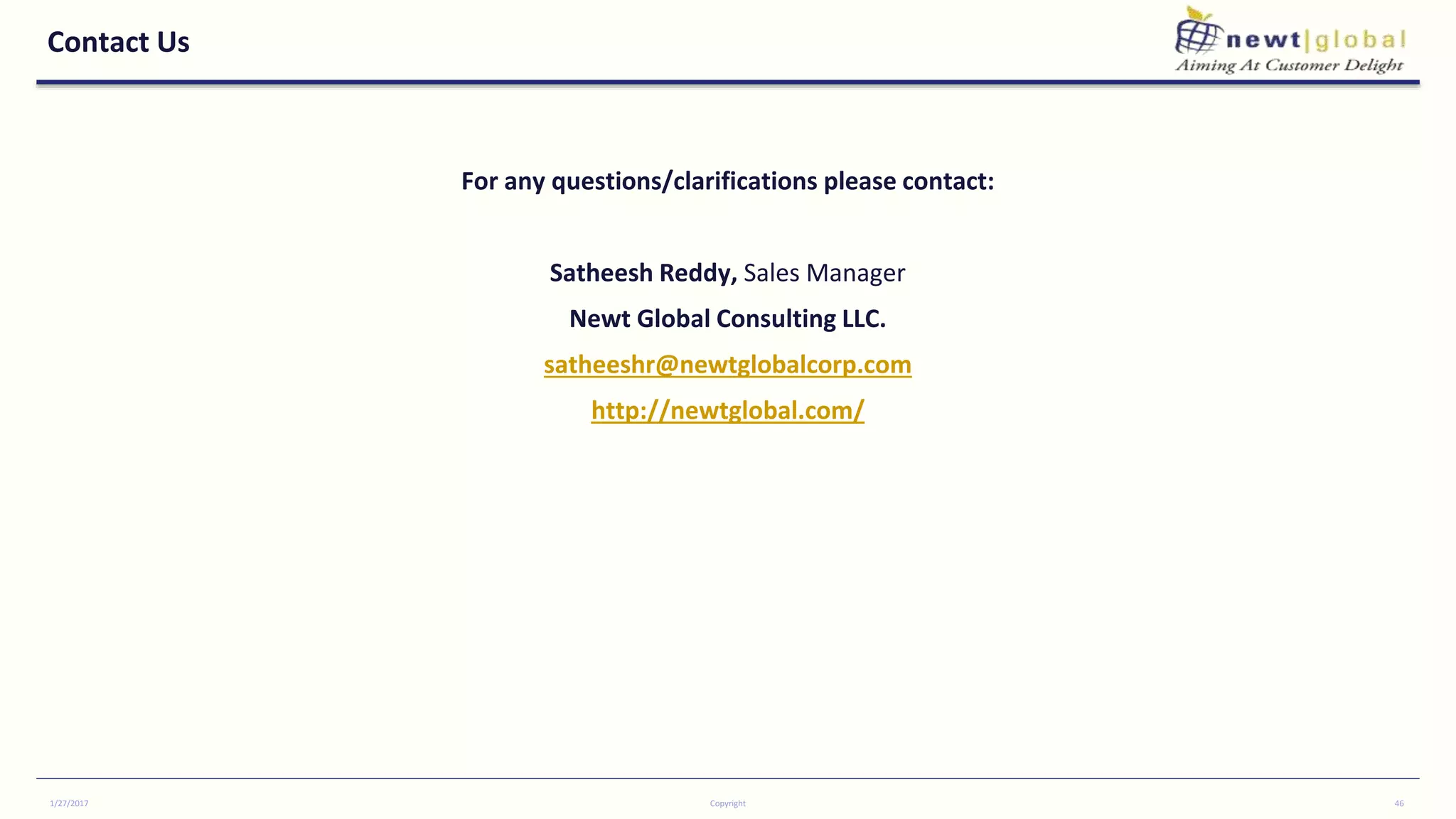 Contact Us
For any questions/clarifications please contact:
Satheesh Reddy, Sales Manager
Newt Global Consulting LLC.
satheeshr@newtglobalcorp.com
http://newtglobal.com/
1/27/2017 Copyright 46
 