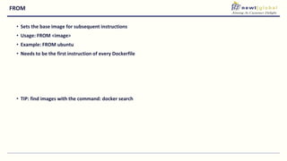 FROM
• Sets the base image for subsequent instructions
• Usage: FROM <image>
• Example: FROM ubuntu
• Needs to be the first instruction of every Dockerfile
• TIP: find images with the command: docker search
 