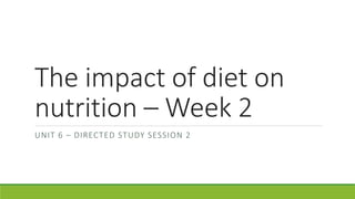The impact of diet on
nutrition – Week 2
UNIT 6 – DIRECTED STUDY SESSION 2
 