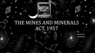 THE MINES AND MINERALS
ACT, 1957 By,
Santhiya C
22ENVA16
 