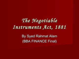 The Negotiable
Instruments Act, 1881
   By Syed Rahmat Alam
   (BBA FINANCE Final)
 
