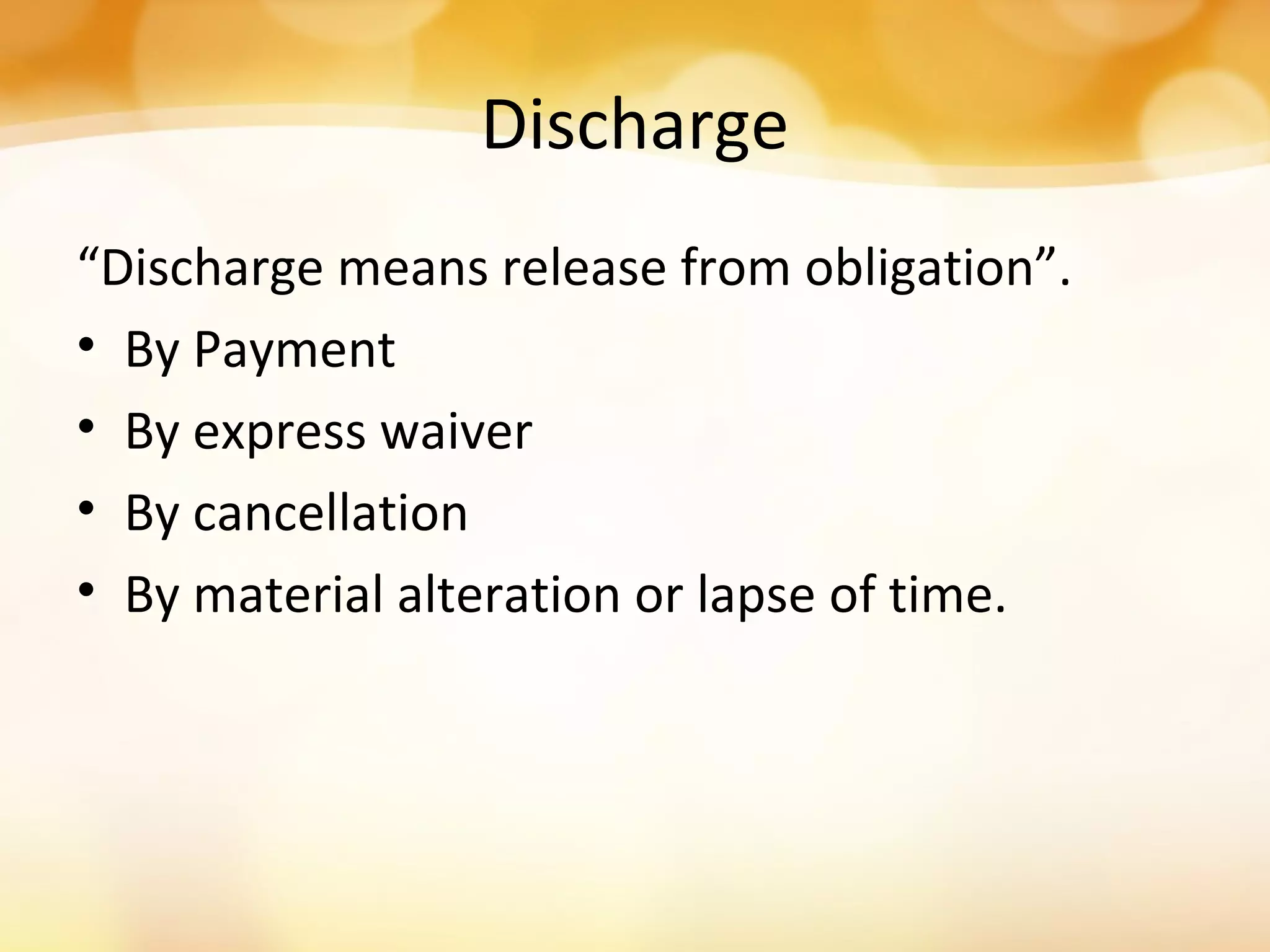 Discharge
“Discharge means release from obligation”.
• By Payment
• By express waiver
• By cancellation
• By material alteration or lapse of time.
 
