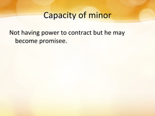 Capacity of minor
Not having power to contract but he may
become promisee.
 