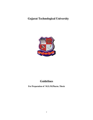 Gujarat Technological University




            Guidelines
For Preparation of M.E./M.Pharm. Thesis




                   1
 