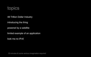 48 Trillion Dollar Industry
introducing the thing
powered by a satellite
limited example of an application
look ma no IPv6
topics
35 minutes & some serious imagination required
 