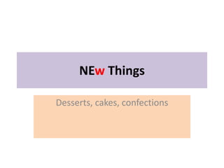 NEw Things
Desserts, cakes, confections
 