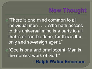 New ThoughtNew Thought took form in about 1830 under the name of … Transcendentalismoriginally named and founded by Ralph Waldo Emerson and certain other awakened New Englanders …The name New Thought was taken in the 1890s …generally replacing such names as Mind Cure and Mental Science.