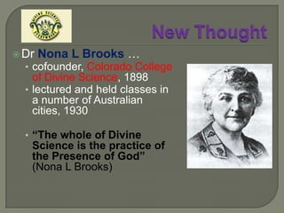 New ThoughtNEW THOUGHTAND CHRISTIAN   SCIENCE	New Thoughtfor the most part, a form of objective idealismthere is an objective world …  “matter”  … but which is mental (i.e. non-materialistic) … the manifested results of divine idealsobjective world is independent of the human knowerit “belongs” to one Absolute Mind (“Mind”), the absolute knowerall individual minds are simply manifestations of Mind