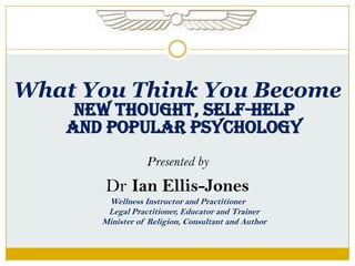 What You Think You Become
New Thought, SELF-HELP
AND POPULAR PSYCHOLOGY
Presented by
Dr Ian Ellis-Jones
Wellness Instructor and Practitioner
Legal Practitioner, Educator and Trainer
Minister of Religion, Consultant and Author
 