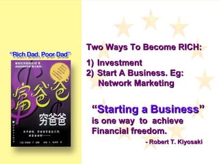““Starting aStarting a BusinessBusiness””
is one way to achieveis one way to achieve
Financial freedom.Financial freedom.
- Robert T. Kiyosaki- Robert T. Kiyosaki
Two Ways To Become RICH:Two Ways To Become RICH:
1)1) InvestmentInvestment
2)2) Start A Business. Eg:Start A Business. Eg:
Network MarketingNetwork Marketing
 