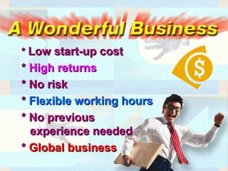 ** Low start-up costLow start-up cost
** High returnsHigh returns
* No risk* No risk
** Flexible working hoursFlexible working hours
* No previous* No previous
experience neededexperience needed
** Global businessGlobal business
 