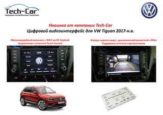 Новинка от компании Tech-Car
Цифровой видеоинтерфейс для VW Tiguan 2017-н.в.
Мультимедийный комплекс с NAVI на ОС Android
(управление с штатного Touch Screen)
Камера заднего вида с динамической разметкой «IPAS»
Поддержка штатных парктронников
 