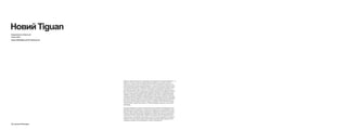 НовийTiguan
Надруковано в Німеччині
Січень 2016
www.volkswagen.ua або www.vw.ua
Наведені цифри були визначені у відповідності до обумовленого методу вимірювання. Ці
цифри не стосуються певної конкретної моделі автомобіля і не становлять частину
пропозиції, а наведені лише для порівняння різних типів автомобілів. На додаток до па-
ливної економічності двигуна манера керування, а також інші нетехнічні фактори, напри-
клад, умови навколишнього середовища, мають значення при визначенні витрат палива
та викидів CO₂. Окрім впливу погодних та автодорожніх умов додаткове обладнання та
пристрої (розширений набір опцій, шини та ін.) може змінити важливі параметри автомо-
біля, такі як вага, опір руху та аеродинаміка, відповідно впливаючи на коефіцієнти витрати
палива та характеристики управління. Дані наведено у відповідності до діючої Директиви
1999/94/EC: додаткова інформація щодо офіційних витрат палива та офіційних характер-
них викидів CO₂ нових легкових автомобілів наведена у довіднику, де містяться дані щодо
споживання палива, викидів CO₂ та енергоспоживання нових моделей легкових автомобілів.
Вони розповсюджуються безкоштовно в кожній точці продажу в Європейському Союзі та є
доступними для потенційних покупців у Німеччині за адресою: DAT Deutsche Automobil
Treuhand GmbH, Хельмут Херт штрассе, 1, 73760 Остфільдерн, Німеччина, або на сайті
www.dat.de.
Всі деталі обладнання та технічні дані засновані згідно особливостей німецького ринку і
відповідно до наявної інформації, на момент здачі до друку. Ваш локальний Дилер з про-
дажу Volkswagen з радістю надасть В ам детальну інформацію про відмінності в конкрет-
ній країні. Також можливі зміни без попереднього повідомлення. DSG і TSI є зареєстрова-
ними торговельними знаками марки Volkswagen AG і інших компаній Volkswagen Group
в Німеччині та в інших країнах Світу. Той факт, що товарний знак не показано знаком € в
цьому документі, не може бути витлумачено як факт, що даний товарний знак є незареє-
строваною торговою маркою і/або що цей товарний знак може використовуватися без
попереднього дозволу в письмовій формі зі сторони Volkswagen AG.
Ва2 дилер Volkswagen
 