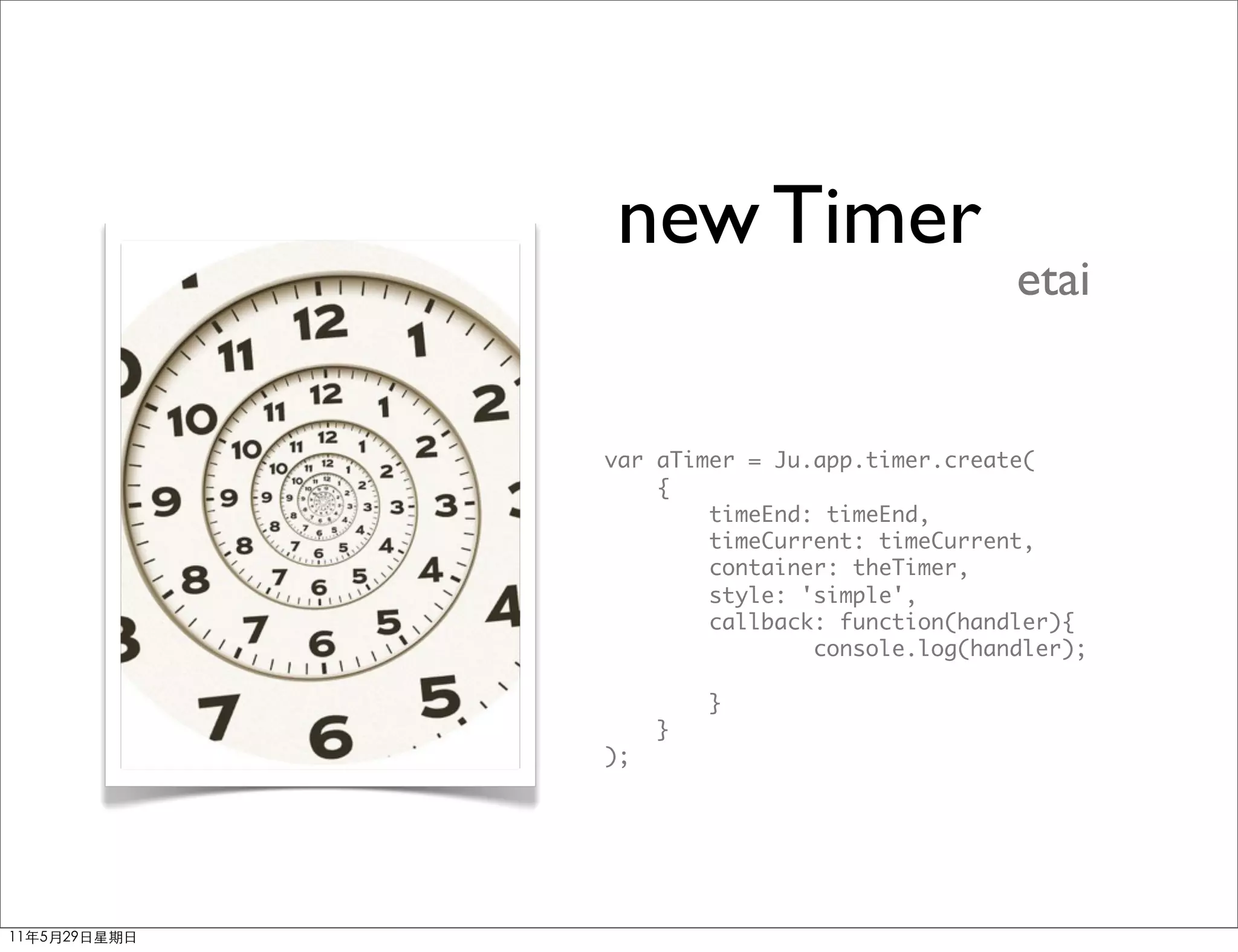 new Timer
                               etai


var aTimer = Ju.app.timer.create(
    {
        timeEnd: timeEnd,
        timeCurrent: timeCurrent,
        container: theTimer,
        style: 'simple',
        callback: function(handler){
                console.log(handler);

         }
     }
);
 