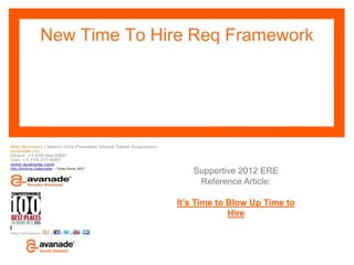 New Time To Hire Req Framework




                        Supportive 2012 ERE
                         Reference Article:

                 It’s Time to Blow Up Time to
                              Hire

             S
                  © Copyright 2011 Avanade Inc. All Rights Reserved.
                  The Avanade name and logo are registered trademarks in the US and other countries.
 