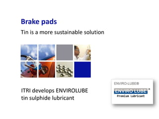 Brake pads
Tin is a more sustainable solution




ITRI develops ENVIROLUBE
tin sulphide lubricant
 