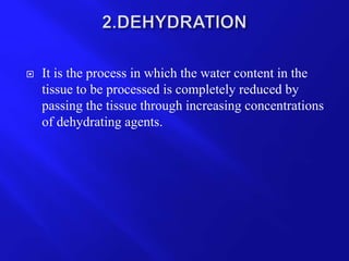  It is the process in which the water content in the
tissue to be processed is completely reduced by
passing the tissue through increasing concentrations
of dehydrating agents.
 
