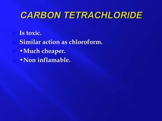  Is toxic.
 Similar action as chloroform.
 •Much cheaper.
 •Non inflamable.
 