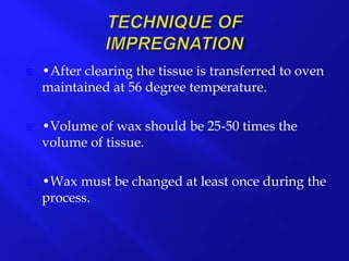  •After clearing the tissue is transferred to oven
maintained at 56 degree temperature.
 •Volume of wax should be 25-50 times the
volume of tissue.
 •Wax must be changed at least once during the
process.
 