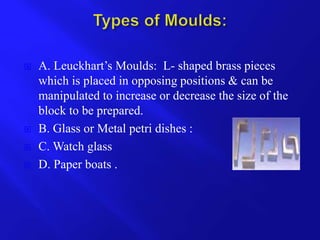  A. Leuckhart’s Moulds: L- shaped brass pieces
which is placed in opposing positions & can be
manipulated to increase or decrease the size of the
block to be prepared.
 B. Glass or Metal petri dishes :
 C. Watch glass
 D. Paper boats .
 