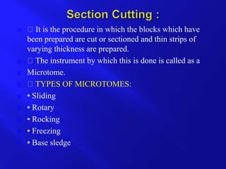  It is the procedure in which the blocks which have
been prepared are cut or sectioned and thin strips of
varying thickness are prepared.
 The instrument by which this is done is called as a
 Microtome.
 TYPES OF MICROTOMES:
 • Sliding
 • Rotary
 • Rocking
 • Freezing
 • Base sledge
 